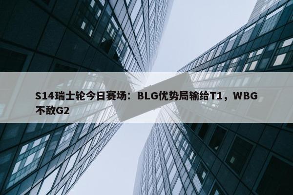 S14瑞士轮今日赛场：BLG优势局输给T1，WBG不敌G2