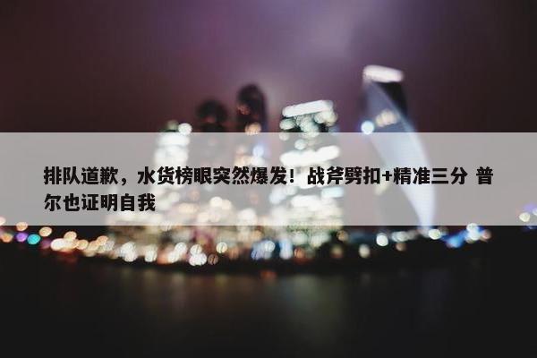 排队道歉，水货榜眼突然爆发！战斧劈扣+精准三分 普尔也证明自我