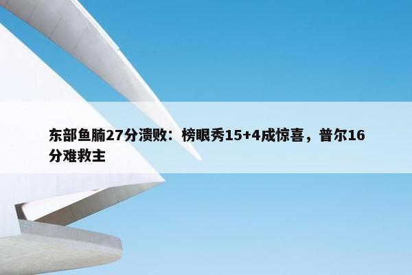 东部鱼腩27分溃败：榜眼秀15+4成惊喜，普尔16分难救主