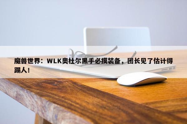 魔兽世界：WLK奥杜尔黑手必摸装备，团长见了估计得踢人！