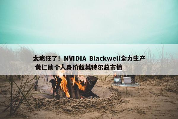 太疯狂了！NVIDIA Blackwell全力生产 黄仁勋个人身价超英特尔总市值