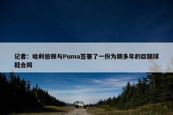 记者：哈利伯顿与Puma签署了一份为期多年的巨额球鞋合同