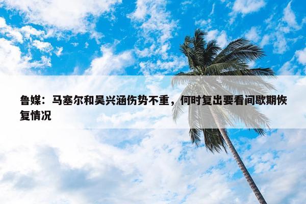 鲁媒：马塞尔和吴兴涵伤势不重，何时复出要看间歇期恢复情况