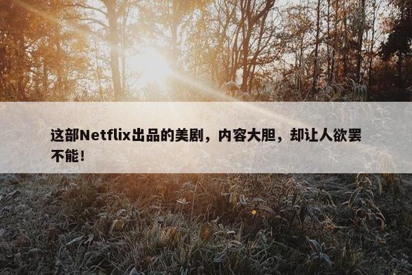 这部Netflix出品的美剧，内容大胆，却让人欲罢不能！