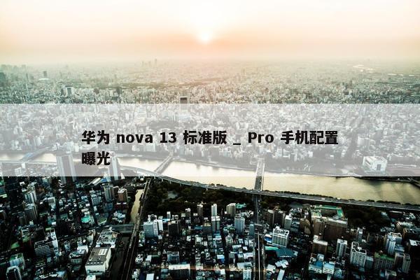 华为 nova 13 标准版 _ Pro 手机配置曝光