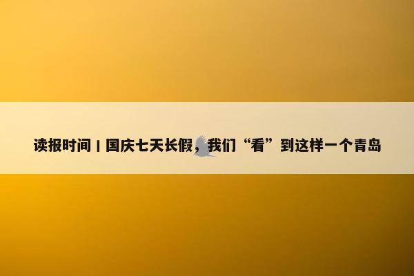 读报时间丨国庆七天长假，我们“看”到这样一个青岛