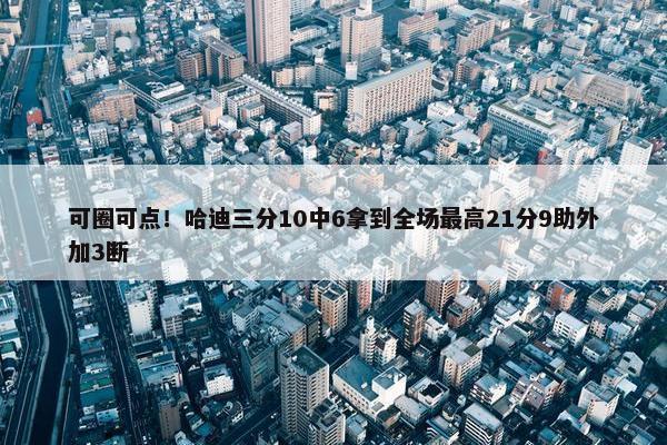 可圈可点！哈迪三分10中6拿到全场最高21分9助外加3断