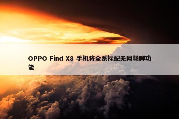 OPPO Find X8 手机将全系标配无网畅聊功能