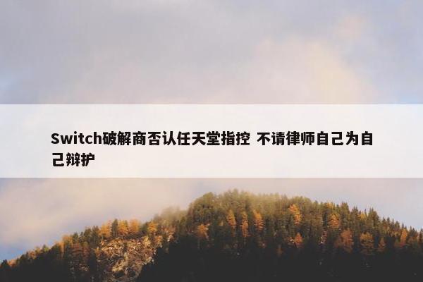 Switch破解商否认任天堂指控 不请律师自己为自己辩护