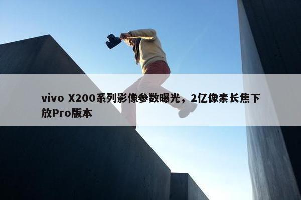 vivo X200系列影像参数曝光，2亿像素长焦下放Pro版本