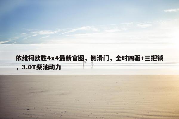 依维柯欧胜4x4最新官图，侧滑门，全时四驱+三把锁，3.0T柴油动力