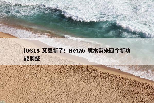 iOS18 又更新了！Beta6 版本带来四个新功能调整