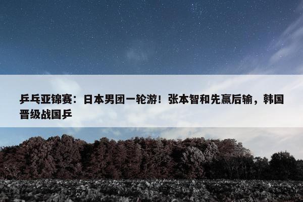 乒乓亚锦赛：日本男团一轮游！张本智和先赢后输，韩国晋级战国乒