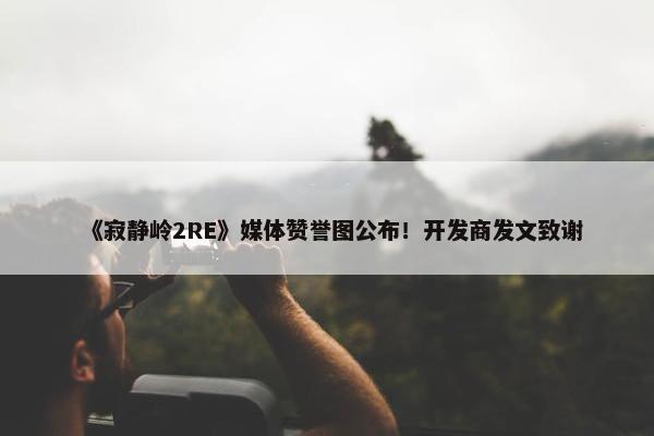 《寂静岭2RE》媒体赞誉图公布！开发商发文致谢