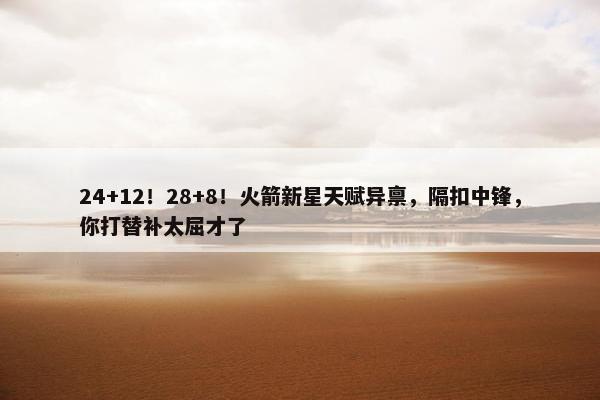 24+12！28+8！火箭新星天赋异禀，隔扣中锋，你打替补太屈才了