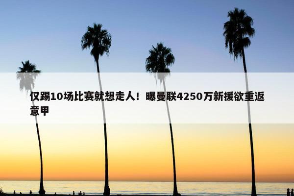 仅踢10场比赛就想走人！曝曼联4250万新援欲重返意甲