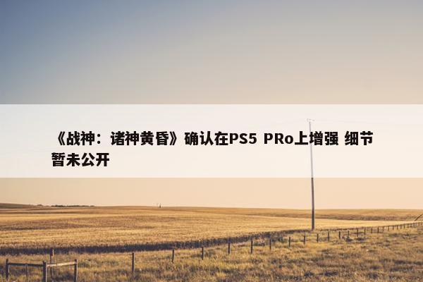 《战神：诸神黄昏》确认在PS5 PRo上增强 细节暂未公开