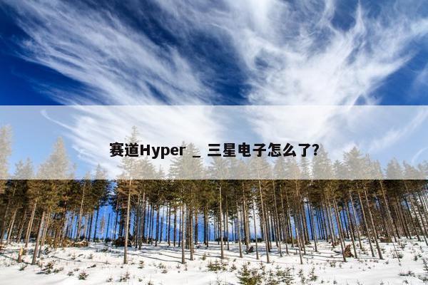 赛道Hyper _ 三星电子怎么了？