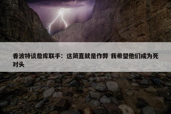 香波特谈詹库联手：这简直就是作弊 我希望他们成为死对头