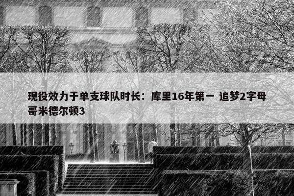 现役效力于单支球队时长：库里16年第一 追梦2字母哥米德尔顿3