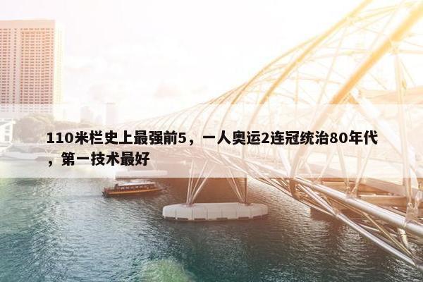 110米栏史上最强前5，一人奥运2连冠统治80年代，第一技术最好