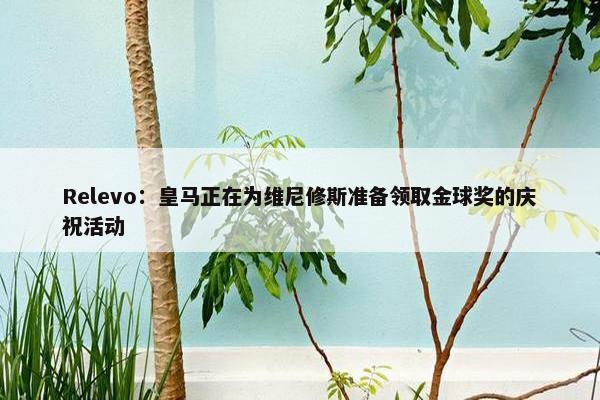 Relevo：皇马正在为维尼修斯准备领取金球奖的庆祝活动