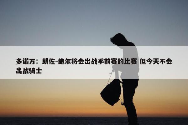 多诺万：朗佐-鲍尔将会出战季前赛的比赛 但今天不会出战骑士