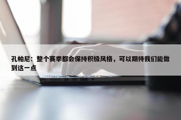 孔帕尼：整个赛季都会保持积极风格，可以期待我们能做到这一点