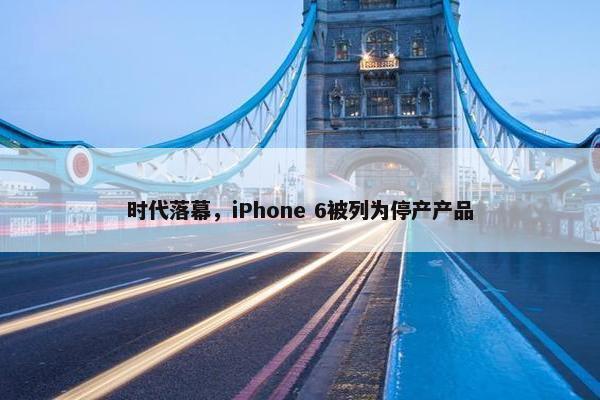 时代落幕，iPhone 6被列为停产产品