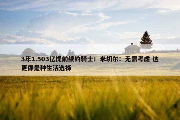 3年1.503亿提前续约骑士！米切尔：无需考虑 这更像是种生活选择