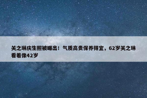 关之琳庆生照被曝出！气质高贵保养得宜，62岁关之琳看着像42岁