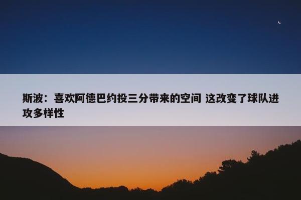 斯波：喜欢阿德巴约投三分带来的空间 这改变了球队进攻多样性