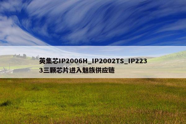 英集芯IP2006H_IP2002TS_IP2233三颗芯片进入魅族供应链