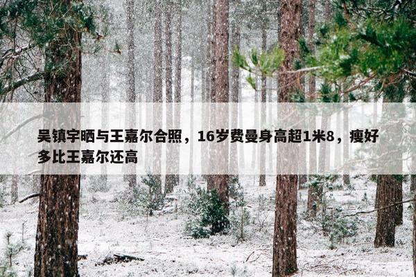 吴镇宇晒与王嘉尔合照，16岁费曼身高超1米8，瘦好多比王嘉尔还高