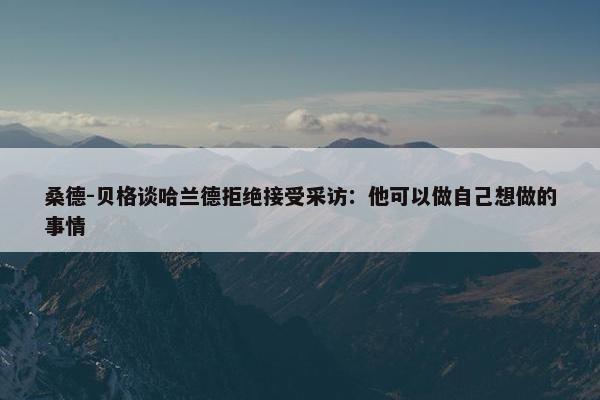 桑德-贝格谈哈兰德拒绝接受采访：他可以做自己想做的事情