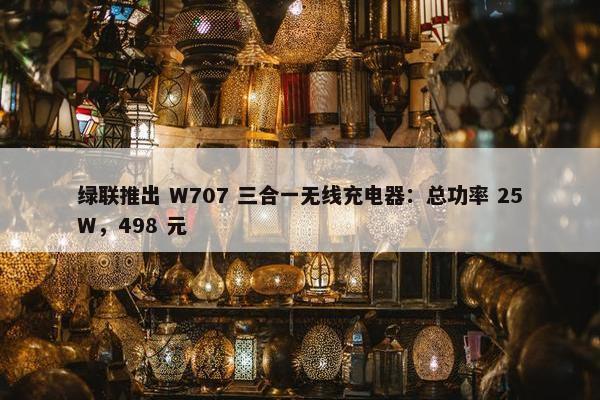 绿联推出 W707 三合一无线充电器：总功率 25W，498 元