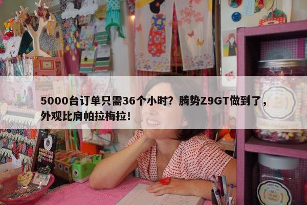 5000台订单只需36个小时？腾势Z9GT做到了，外观比肩帕拉梅拉！