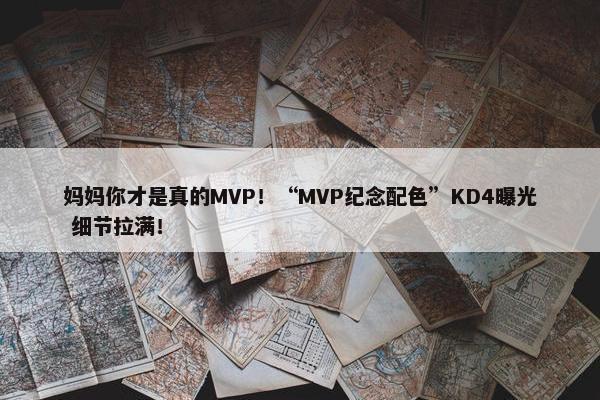 妈妈你才是真的MVP！“MVP纪念配色”KD4曝光 细节拉满！