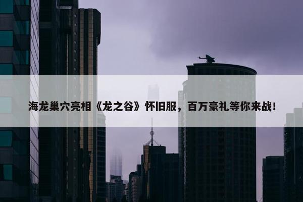 海龙巢穴亮相《龙之谷》怀旧服，百万豪礼等你来战！