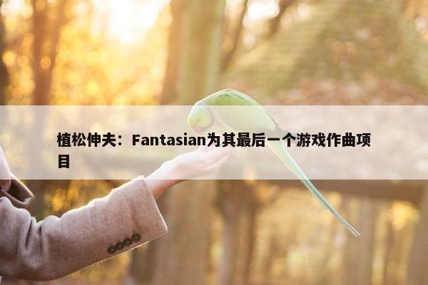 植松伸夫：Fantasian为其最后一个游戏作曲项目