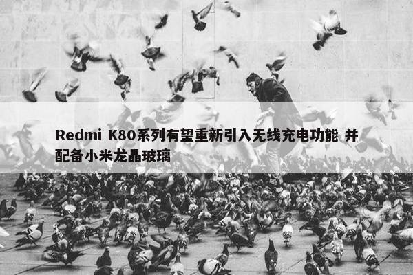 Redmi K80系列有望重新引入无线充电功能 并配备小米龙晶玻璃