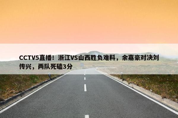 CCTV5直播！浙江VS山西胜负难料，余嘉豪对决刘传兴，两队死磕3分