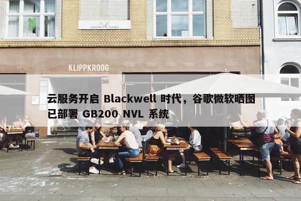 云服务开启 Blackwell 时代，谷歌微软晒图已部署 GB200 NVL 系统