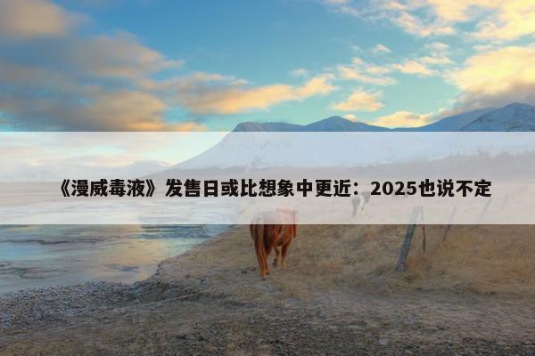 《漫威毒液》发售日或比想象中更近：2025也说不定