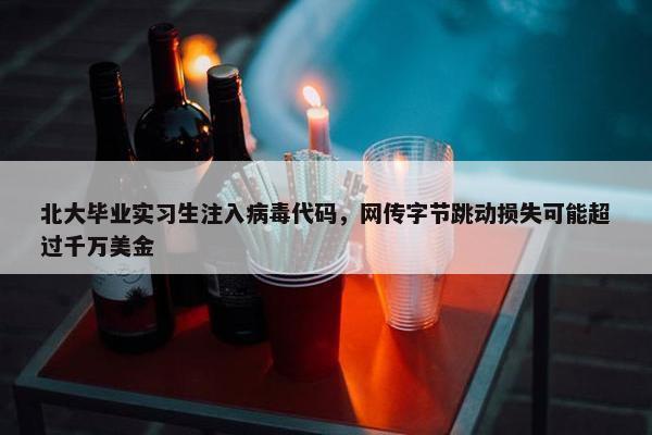 北大毕业实习生注入病毒代码，网传字节跳动损失可能超过千万美金