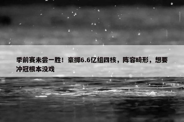 季前赛未尝一胜！豪掷6.6亿组四核，阵容畸形，想要冲冠根本没戏