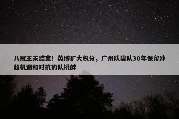 八冠王未结束！英博扩大积分，广州队建队30年保留冲超机遇和对抗豹队挑衅