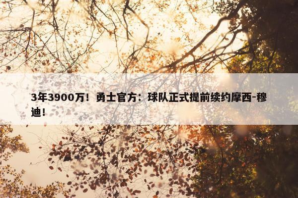 3年3900万！勇士官方：球队正式提前续约摩西-穆迪！