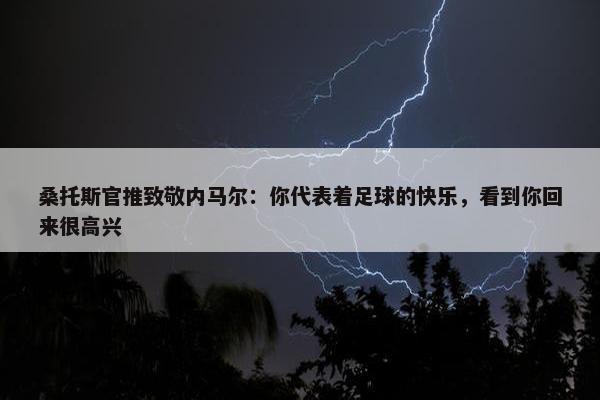 桑托斯官推致敬内马尔：你代表着足球的快乐，看到你回来很高兴