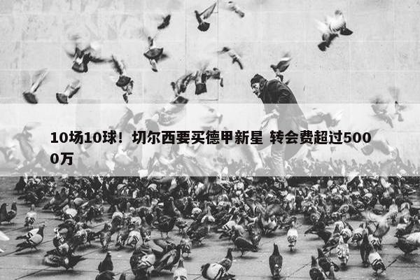 10场10球！切尔西要买德甲新星 转会费超过5000万